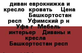 диван еврокнижка и кресло- кровать  › Цена ­ 7 000 - Башкортостан респ., Уфимский р-н, Уфа г. Мебель, интерьер » Диваны и кресла   . Башкортостан респ.